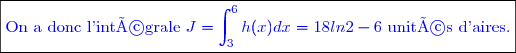 \boxed{\textcolor{blue}{\text{On a donc l'intégrale }J=\int_3^6h(x)dx=18ln2-6\text{ unités d'aires.}}}}